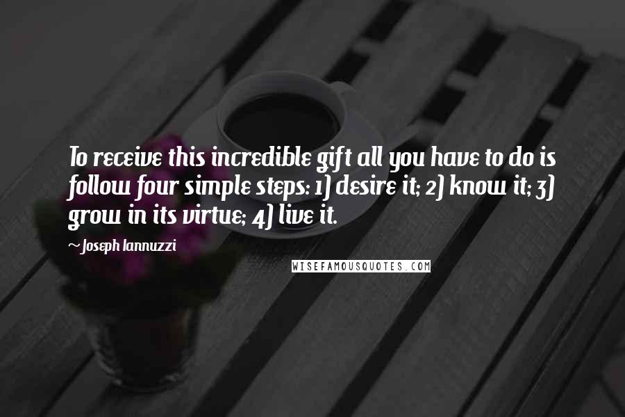 Joseph Iannuzzi Quotes: To receive this incredible gift all you have to do is follow four simple steps: 1) desire it; 2) know it; 3) grow in its virtue; 4) live it.