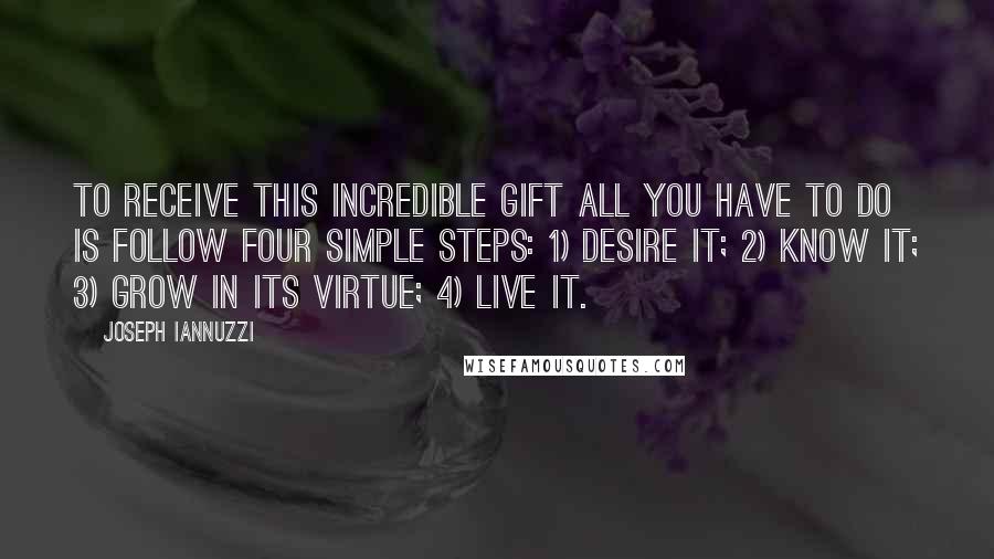 Joseph Iannuzzi Quotes: To receive this incredible gift all you have to do is follow four simple steps: 1) desire it; 2) know it; 3) grow in its virtue; 4) live it.