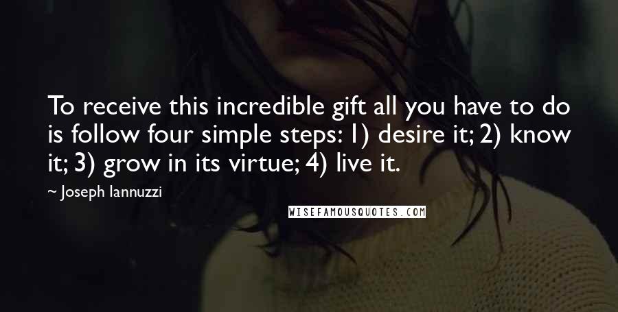 Joseph Iannuzzi Quotes: To receive this incredible gift all you have to do is follow four simple steps: 1) desire it; 2) know it; 3) grow in its virtue; 4) live it.