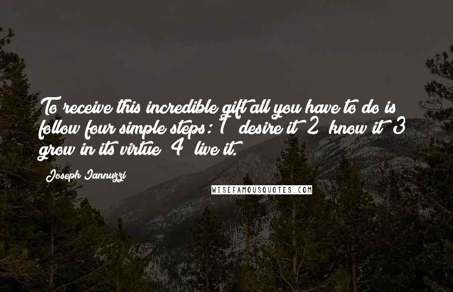 Joseph Iannuzzi Quotes: To receive this incredible gift all you have to do is follow four simple steps: 1) desire it; 2) know it; 3) grow in its virtue; 4) live it.