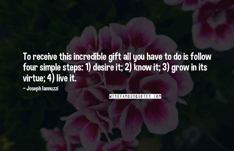 Joseph Iannuzzi Quotes: To receive this incredible gift all you have to do is follow four simple steps: 1) desire it; 2) know it; 3) grow in its virtue; 4) live it.