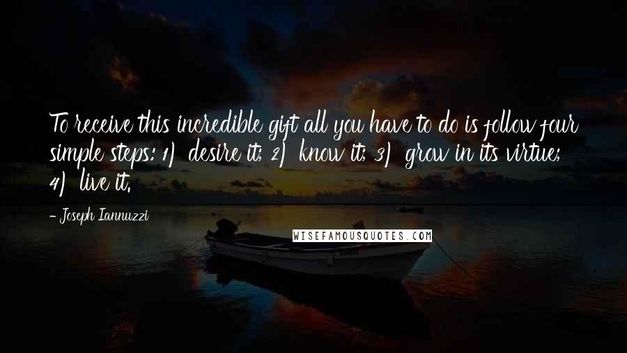 Joseph Iannuzzi Quotes: To receive this incredible gift all you have to do is follow four simple steps: 1) desire it; 2) know it; 3) grow in its virtue; 4) live it.