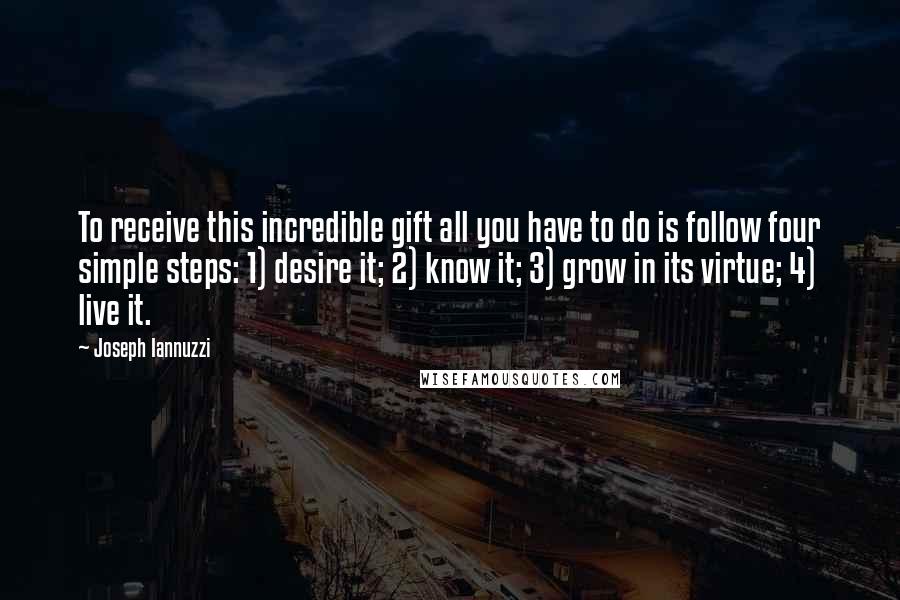 Joseph Iannuzzi Quotes: To receive this incredible gift all you have to do is follow four simple steps: 1) desire it; 2) know it; 3) grow in its virtue; 4) live it.