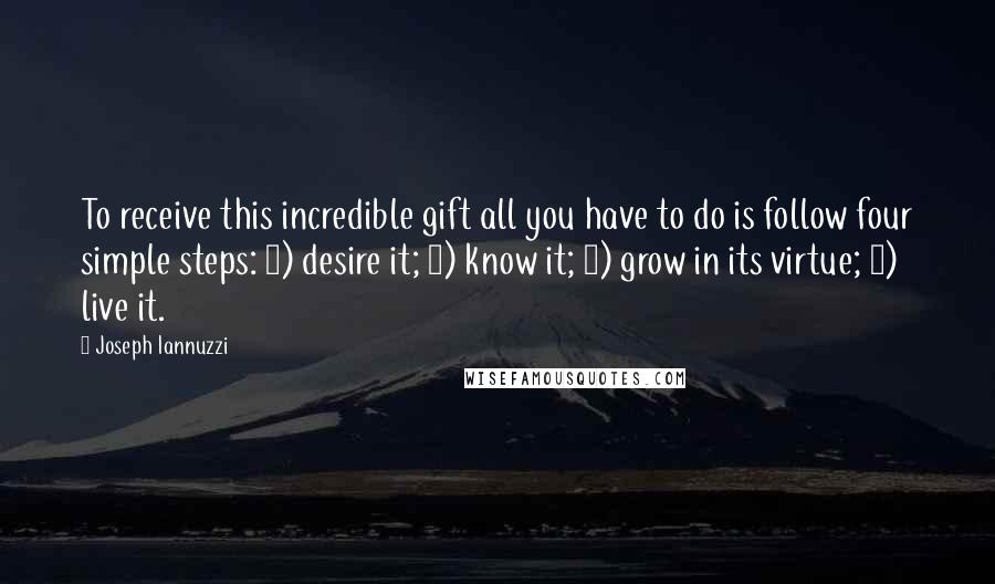 Joseph Iannuzzi Quotes: To receive this incredible gift all you have to do is follow four simple steps: 1) desire it; 2) know it; 3) grow in its virtue; 4) live it.