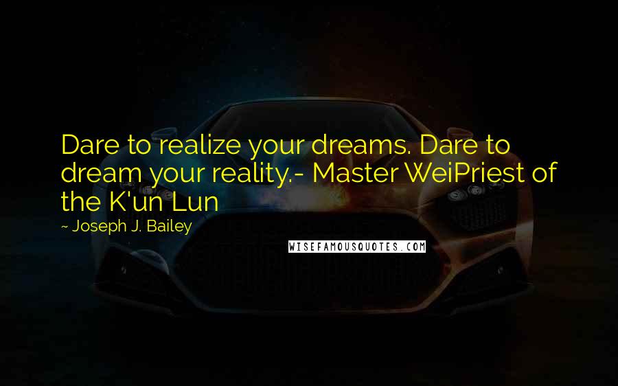 Joseph J. Bailey Quotes: Dare to realize your dreams. Dare to dream your reality.- Master WeiPriest of the K'un Lun