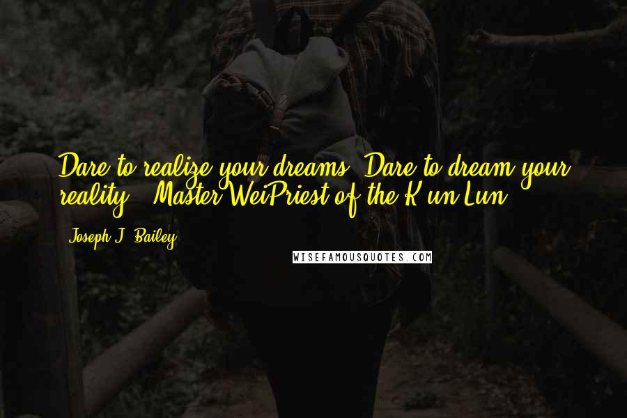 Joseph J. Bailey Quotes: Dare to realize your dreams. Dare to dream your reality.- Master WeiPriest of the K'un Lun