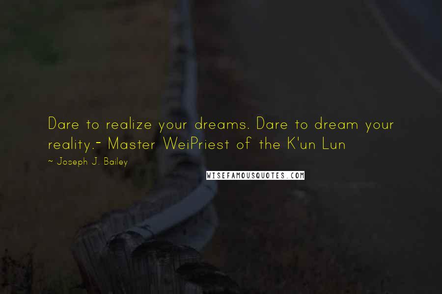 Joseph J. Bailey Quotes: Dare to realize your dreams. Dare to dream your reality.- Master WeiPriest of the K'un Lun