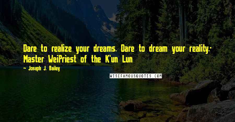 Joseph J. Bailey Quotes: Dare to realize your dreams. Dare to dream your reality.- Master WeiPriest of the K'un Lun