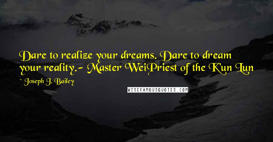 Joseph J. Bailey Quotes: Dare to realize your dreams. Dare to dream your reality.- Master WeiPriest of the K'un Lun