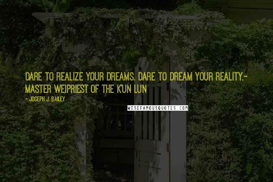 Joseph J. Bailey Quotes: Dare to realize your dreams. Dare to dream your reality.- Master WeiPriest of the K'un Lun