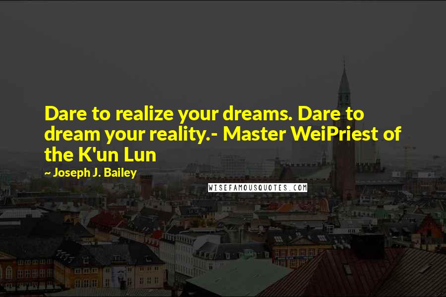 Joseph J. Bailey Quotes: Dare to realize your dreams. Dare to dream your reality.- Master WeiPriest of the K'un Lun