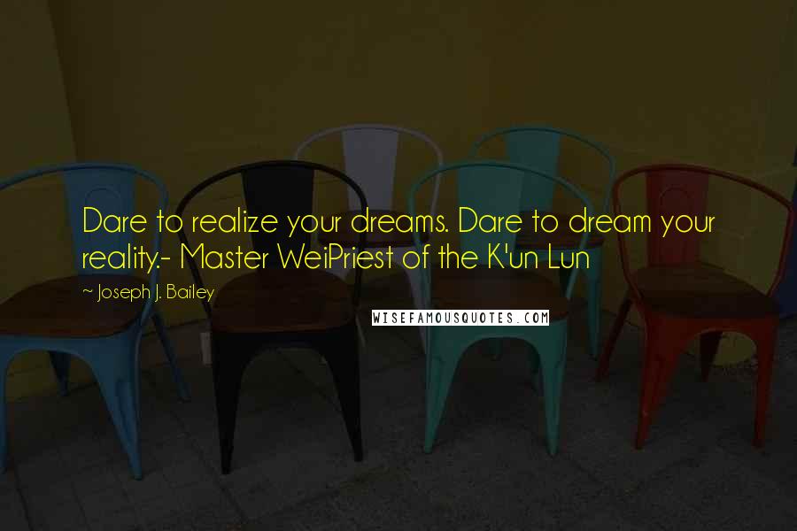 Joseph J. Bailey Quotes: Dare to realize your dreams. Dare to dream your reality.- Master WeiPriest of the K'un Lun