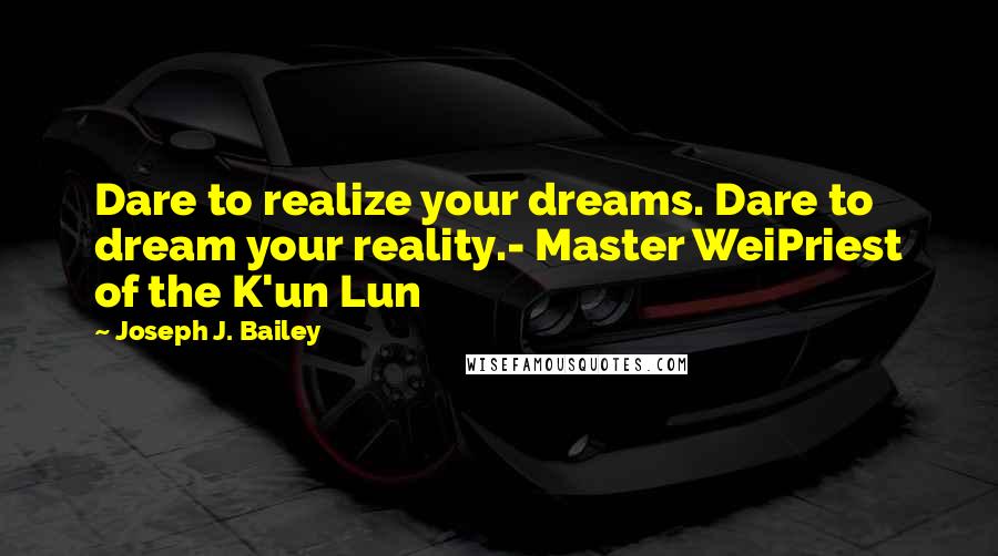 Joseph J. Bailey Quotes: Dare to realize your dreams. Dare to dream your reality.- Master WeiPriest of the K'un Lun