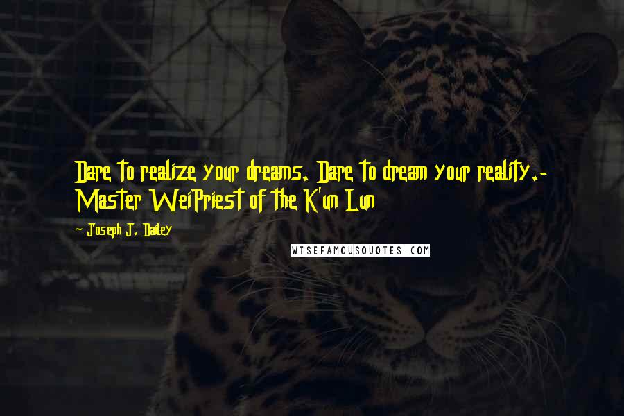 Joseph J. Bailey Quotes: Dare to realize your dreams. Dare to dream your reality.- Master WeiPriest of the K'un Lun