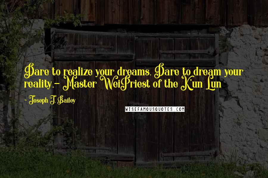 Joseph J. Bailey Quotes: Dare to realize your dreams. Dare to dream your reality.- Master WeiPriest of the K'un Lun