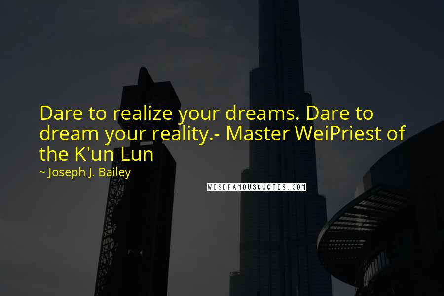 Joseph J. Bailey Quotes: Dare to realize your dreams. Dare to dream your reality.- Master WeiPriest of the K'un Lun