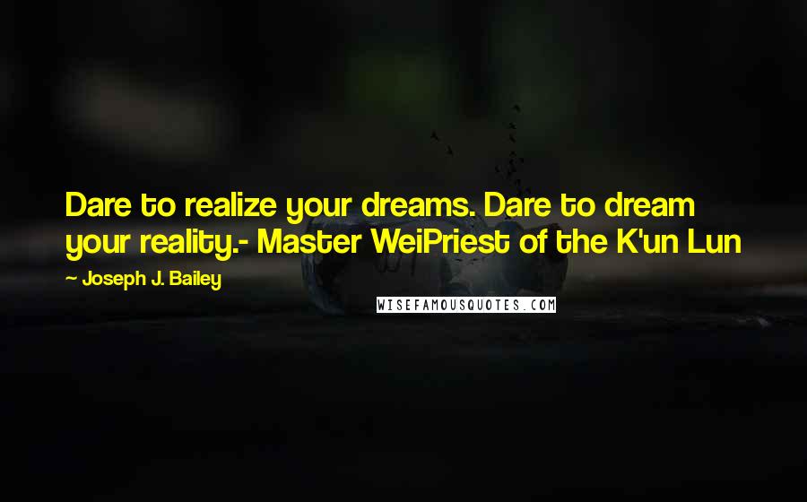 Joseph J. Bailey Quotes: Dare to realize your dreams. Dare to dream your reality.- Master WeiPriest of the K'un Lun