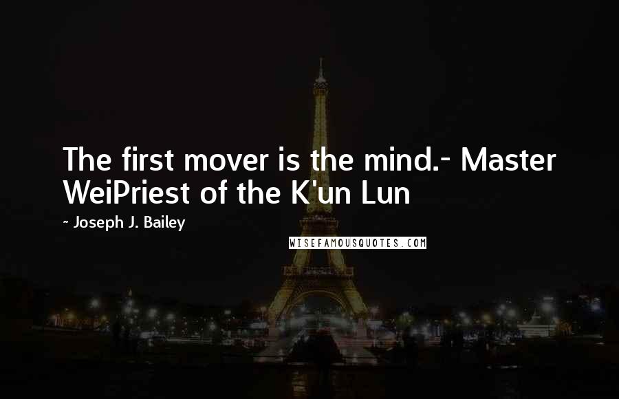 Joseph J. Bailey Quotes: The first mover is the mind.- Master WeiPriest of the K'un Lun