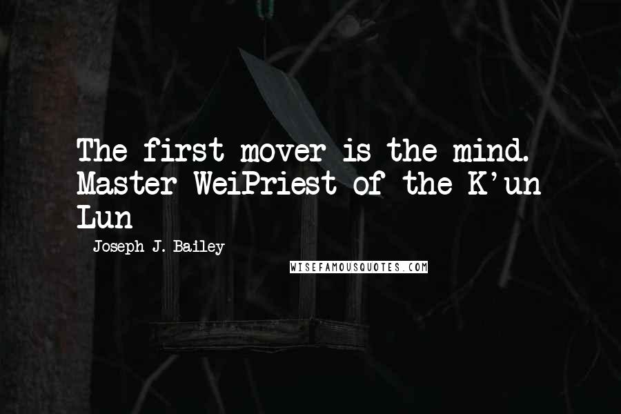 Joseph J. Bailey Quotes: The first mover is the mind.- Master WeiPriest of the K'un Lun