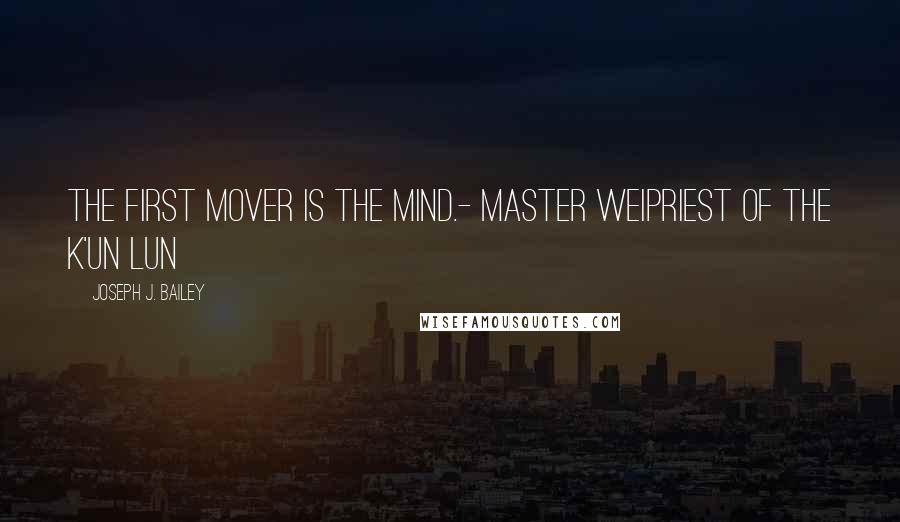 Joseph J. Bailey Quotes: The first mover is the mind.- Master WeiPriest of the K'un Lun