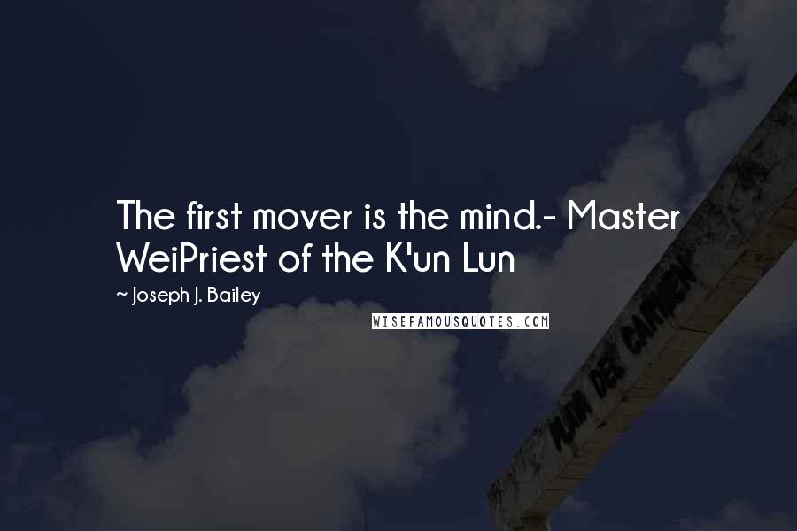 Joseph J. Bailey Quotes: The first mover is the mind.- Master WeiPriest of the K'un Lun