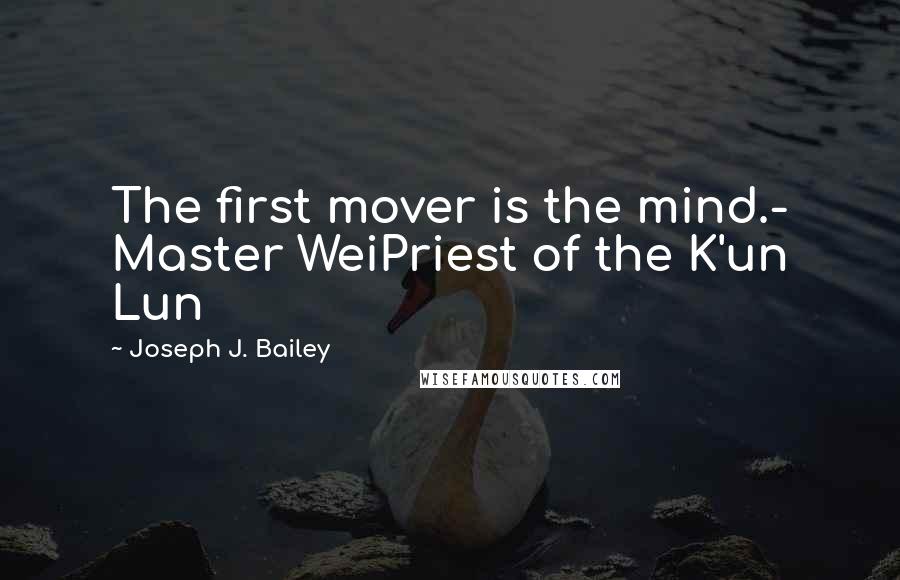 Joseph J. Bailey Quotes: The first mover is the mind.- Master WeiPriest of the K'un Lun