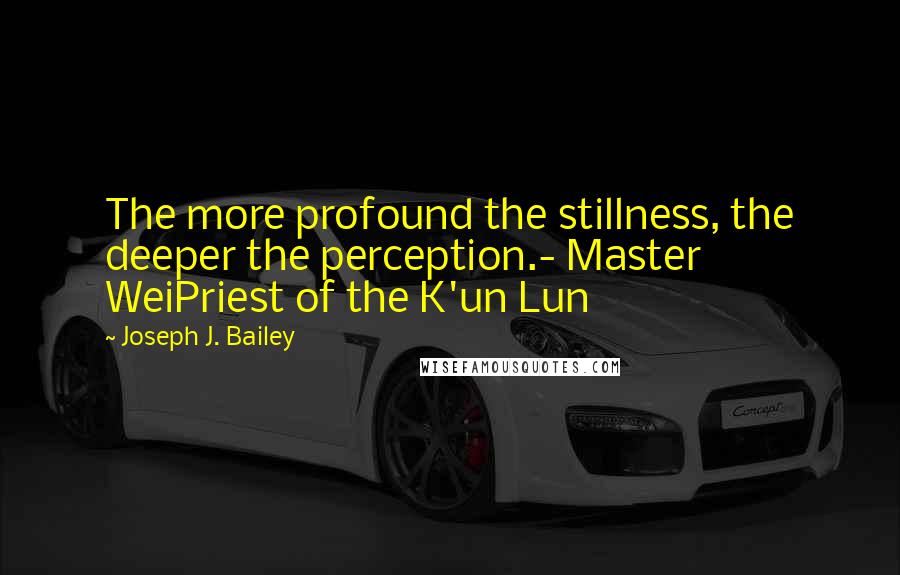 Joseph J. Bailey Quotes: The more profound the stillness, the deeper the perception.- Master WeiPriest of the K'un Lun