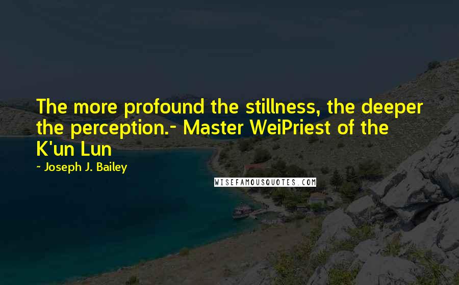 Joseph J. Bailey Quotes: The more profound the stillness, the deeper the perception.- Master WeiPriest of the K'un Lun