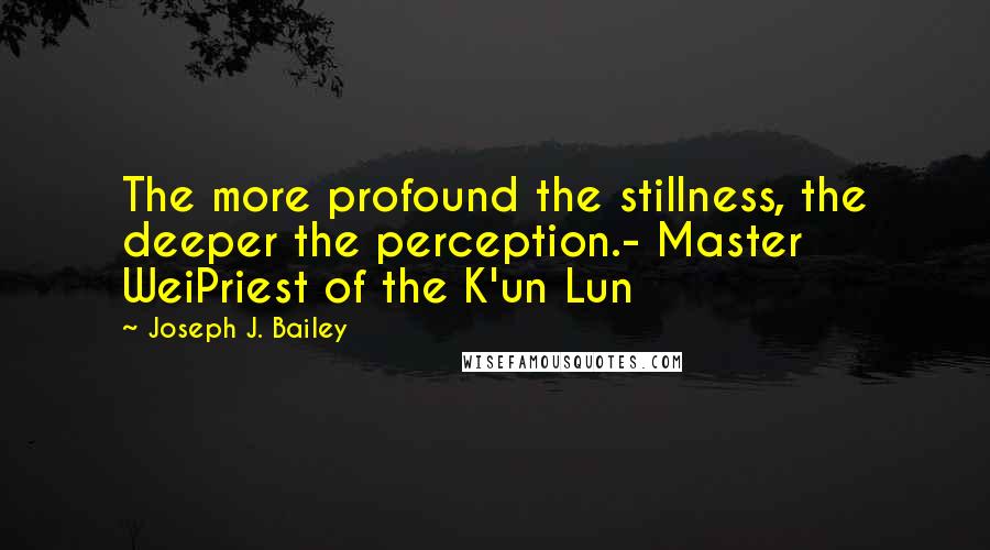 Joseph J. Bailey Quotes: The more profound the stillness, the deeper the perception.- Master WeiPriest of the K'un Lun