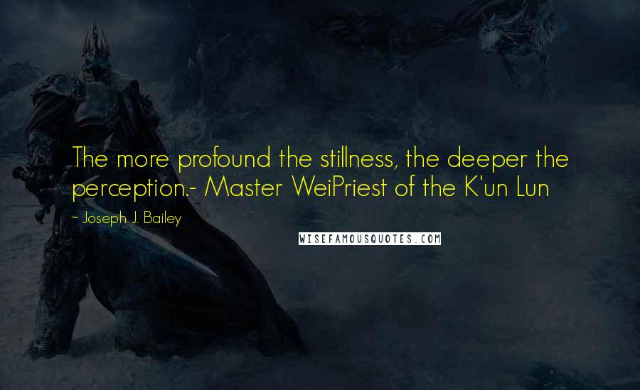 Joseph J. Bailey Quotes: The more profound the stillness, the deeper the perception.- Master WeiPriest of the K'un Lun