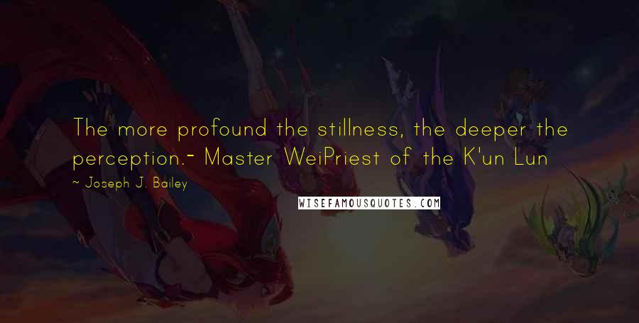 Joseph J. Bailey Quotes: The more profound the stillness, the deeper the perception.- Master WeiPriest of the K'un Lun