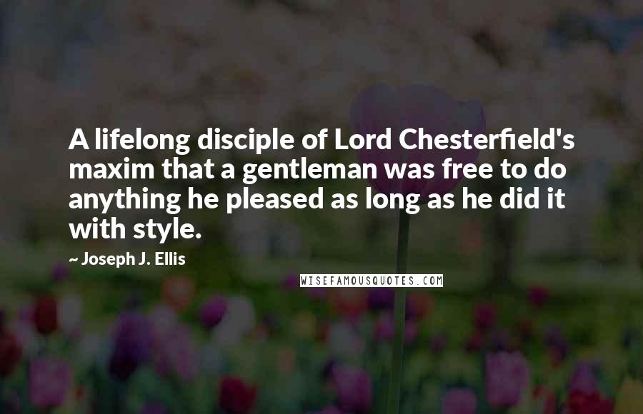 Joseph J. Ellis Quotes: A lifelong disciple of Lord Chesterfield's maxim that a gentleman was free to do anything he pleased as long as he did it with style.