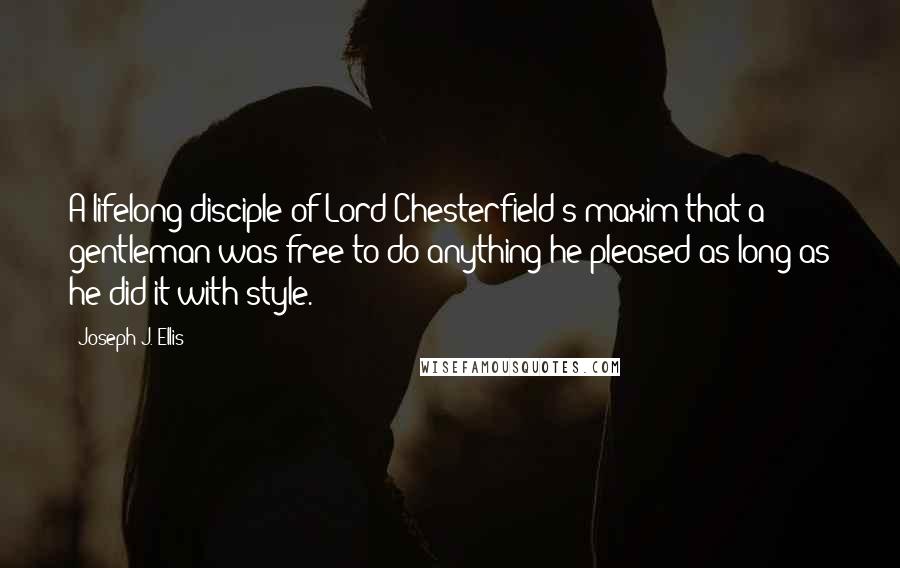 Joseph J. Ellis Quotes: A lifelong disciple of Lord Chesterfield's maxim that a gentleman was free to do anything he pleased as long as he did it with style.