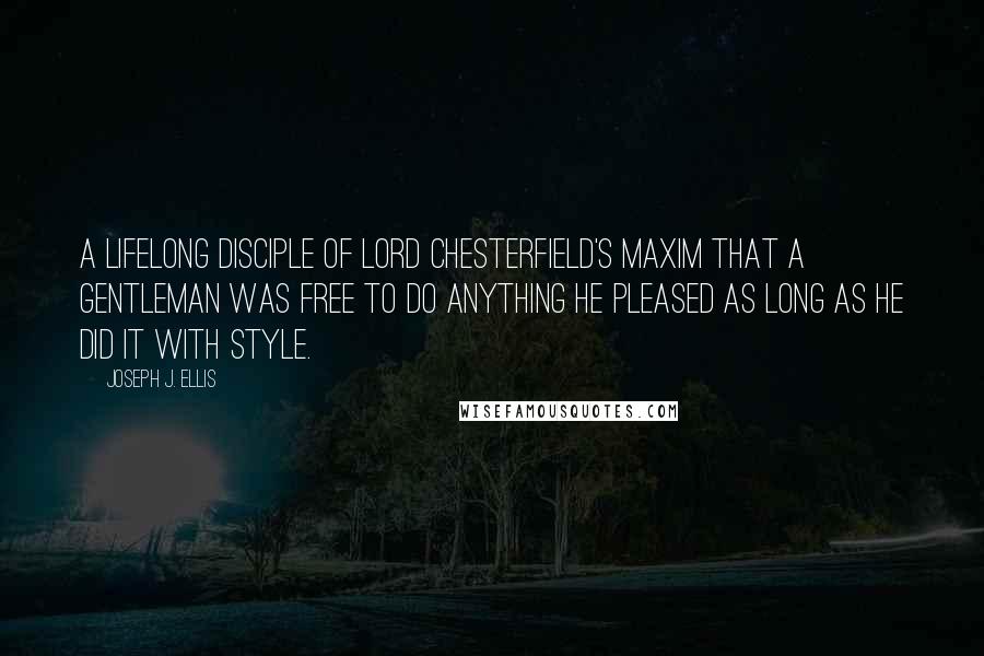 Joseph J. Ellis Quotes: A lifelong disciple of Lord Chesterfield's maxim that a gentleman was free to do anything he pleased as long as he did it with style.