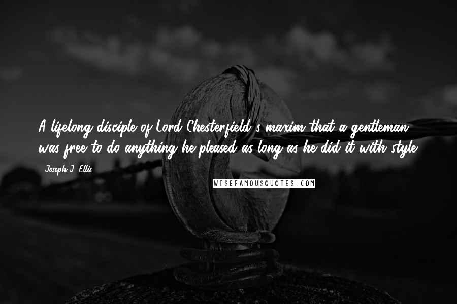 Joseph J. Ellis Quotes: A lifelong disciple of Lord Chesterfield's maxim that a gentleman was free to do anything he pleased as long as he did it with style.