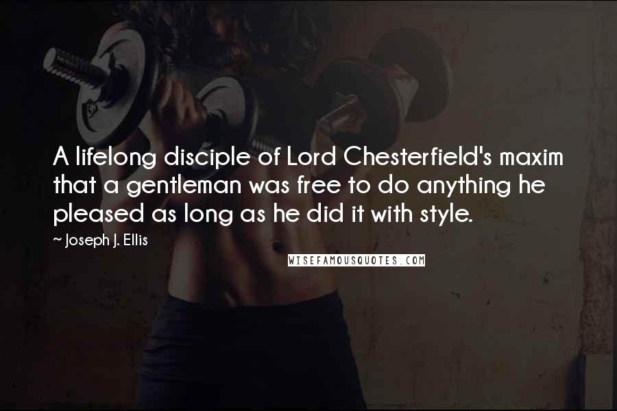 Joseph J. Ellis Quotes: A lifelong disciple of Lord Chesterfield's maxim that a gentleman was free to do anything he pleased as long as he did it with style.