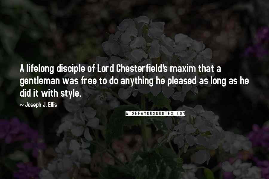 Joseph J. Ellis Quotes: A lifelong disciple of Lord Chesterfield's maxim that a gentleman was free to do anything he pleased as long as he did it with style.