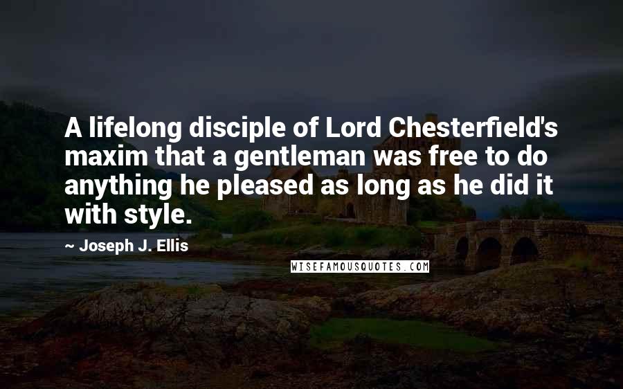 Joseph J. Ellis Quotes: A lifelong disciple of Lord Chesterfield's maxim that a gentleman was free to do anything he pleased as long as he did it with style.