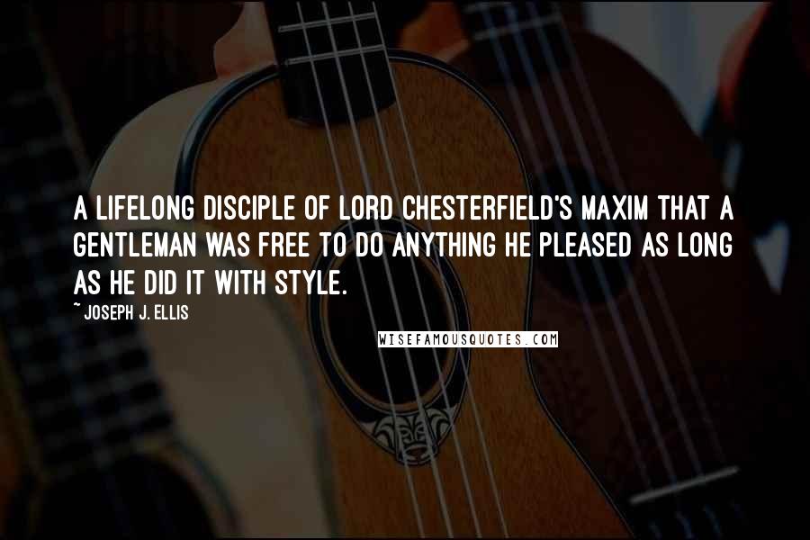 Joseph J. Ellis Quotes: A lifelong disciple of Lord Chesterfield's maxim that a gentleman was free to do anything he pleased as long as he did it with style.