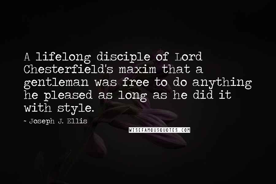 Joseph J. Ellis Quotes: A lifelong disciple of Lord Chesterfield's maxim that a gentleman was free to do anything he pleased as long as he did it with style.