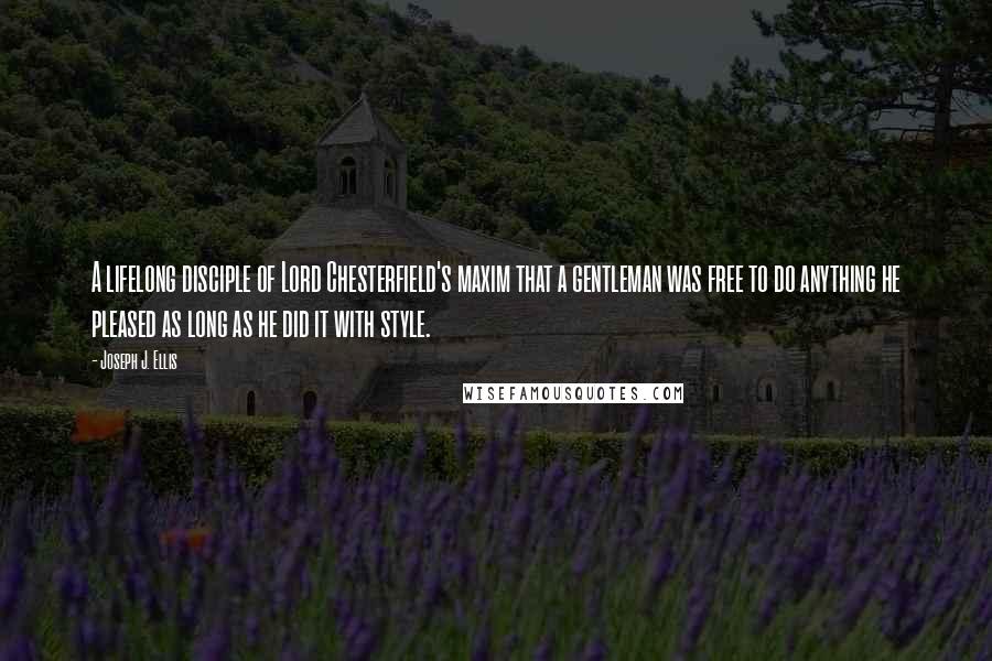 Joseph J. Ellis Quotes: A lifelong disciple of Lord Chesterfield's maxim that a gentleman was free to do anything he pleased as long as he did it with style.