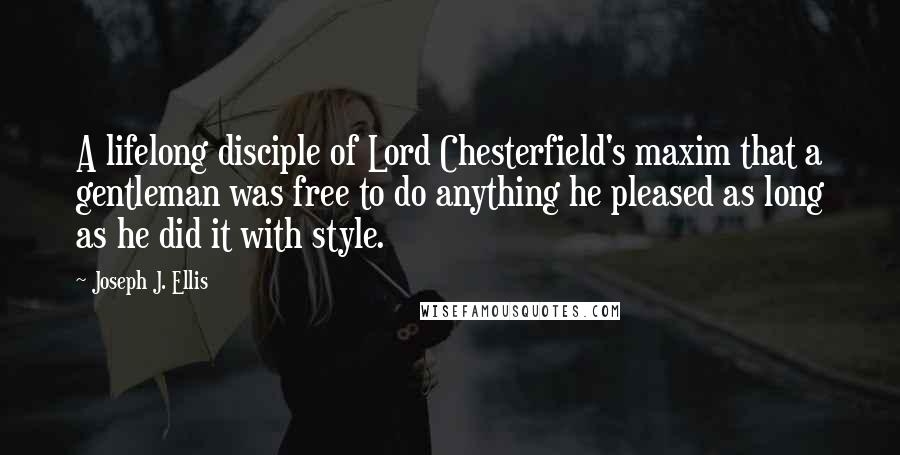 Joseph J. Ellis Quotes: A lifelong disciple of Lord Chesterfield's maxim that a gentleman was free to do anything he pleased as long as he did it with style.