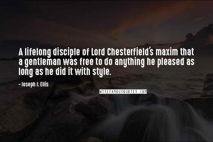 Joseph J. Ellis Quotes: A lifelong disciple of Lord Chesterfield's maxim that a gentleman was free to do anything he pleased as long as he did it with style.