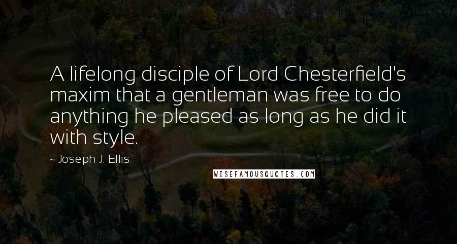 Joseph J. Ellis Quotes: A lifelong disciple of Lord Chesterfield's maxim that a gentleman was free to do anything he pleased as long as he did it with style.