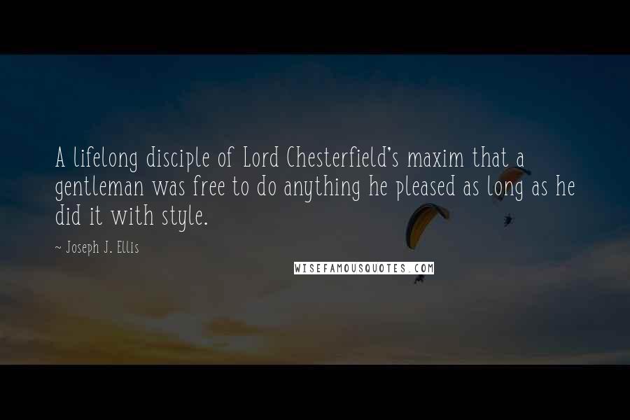 Joseph J. Ellis Quotes: A lifelong disciple of Lord Chesterfield's maxim that a gentleman was free to do anything he pleased as long as he did it with style.