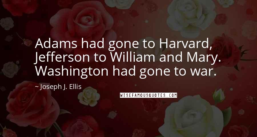 Joseph J. Ellis Quotes: Adams had gone to Harvard, Jefferson to William and Mary. Washington had gone to war.
