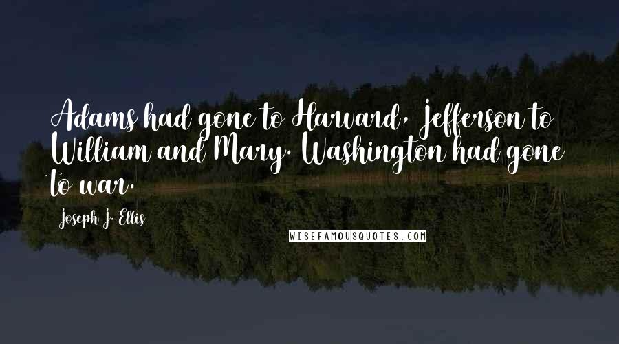 Joseph J. Ellis Quotes: Adams had gone to Harvard, Jefferson to William and Mary. Washington had gone to war.