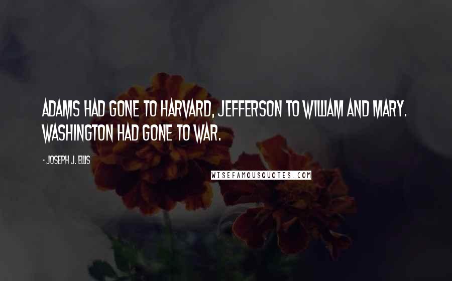 Joseph J. Ellis Quotes: Adams had gone to Harvard, Jefferson to William and Mary. Washington had gone to war.