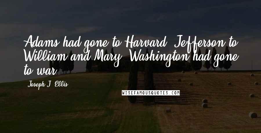 Joseph J. Ellis Quotes: Adams had gone to Harvard, Jefferson to William and Mary. Washington had gone to war.