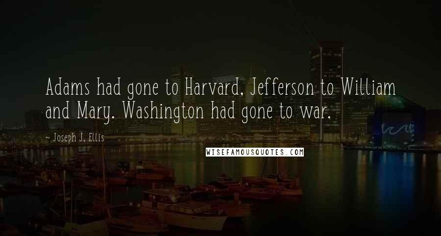 Joseph J. Ellis Quotes: Adams had gone to Harvard, Jefferson to William and Mary. Washington had gone to war.